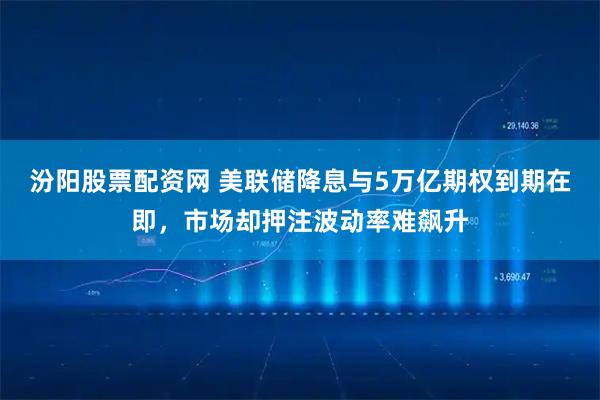 汾阳股票配资网 美联储降息与5万亿期权到期在即，市场却押注波动率难飙升