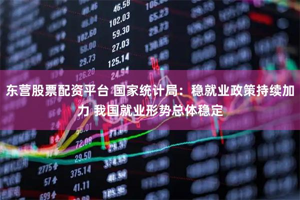 东营股票配资平台 国家统计局：稳就业政策持续加力 我国就业形势总体稳定