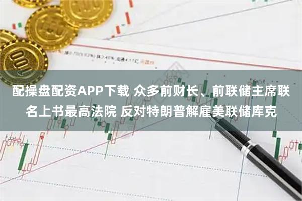配操盘配资APP下载 众多前财长、前联储主席联名上书最高法院 反对特朗普解雇美联储库克
