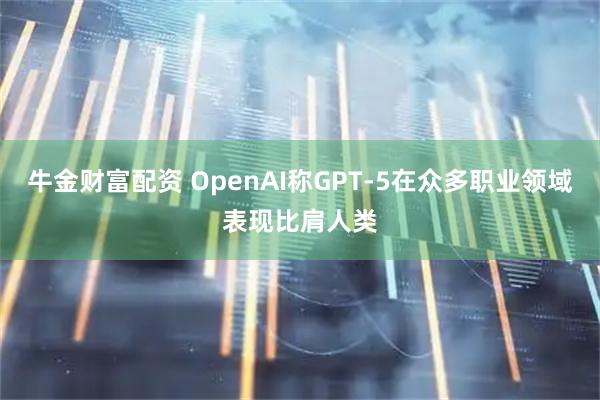 牛金财富配资 OpenAI称GPT-5在众多职业领域表现比肩人类