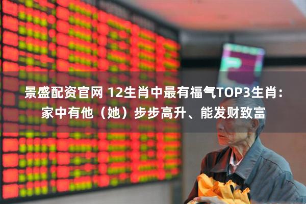 景盛配资官网 12生肖中最有福气TOP3生肖：家中有他（她）步步高升、能发财致富
