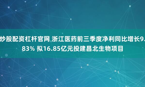 炒股配资杠杆官网 浙江医药前三季度净利同比增长9.83% 拟16.85亿元投建昌北生物项目