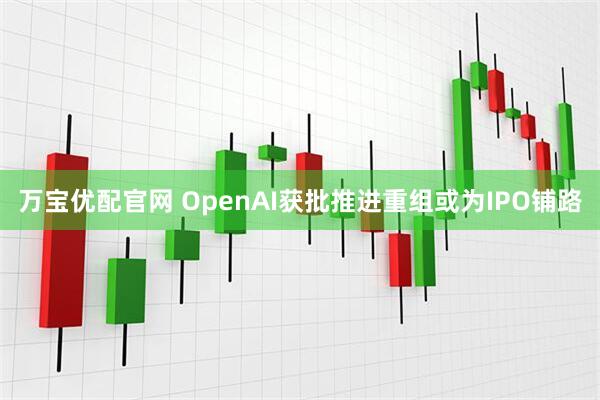 万宝优配官网 OpenAI获批推进重组或为IPO铺路